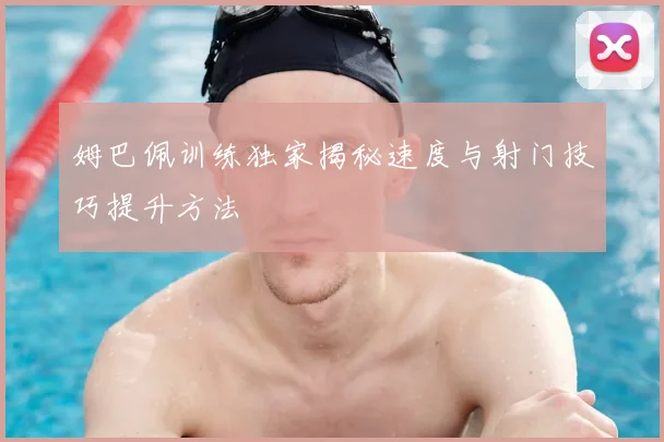 姆巴佩训练独家揭秘速度与射门技巧提升方法