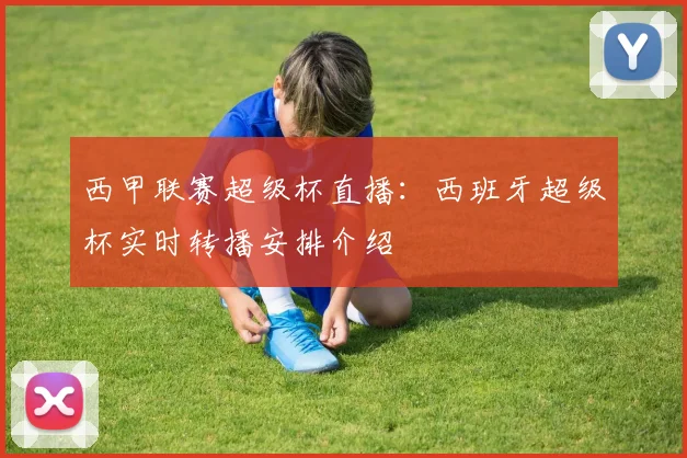 西甲联赛超级杯直播：西班牙超级杯实时转播安排介绍