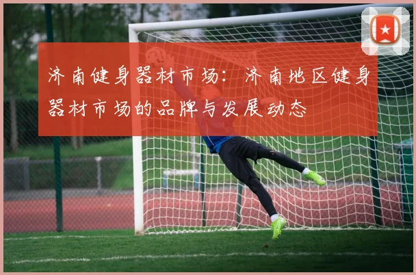 济南健身器材市场：济南地区健身器材市场的品牌与发展动态