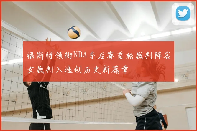 福斯特领衔NBA季后赛首轮裁判阵容女裁判入选创历史新篇章