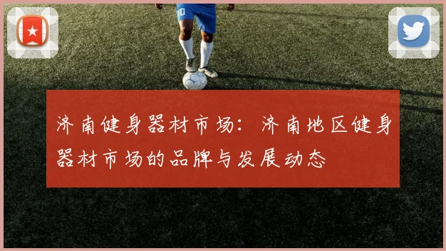 济南健身器材市场：济南地区健身器材市场的品牌与发展动态