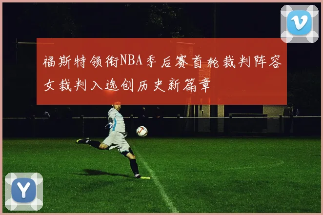 福斯特领衔NBA季后赛首轮裁判阵容女裁判入选创历史新篇章