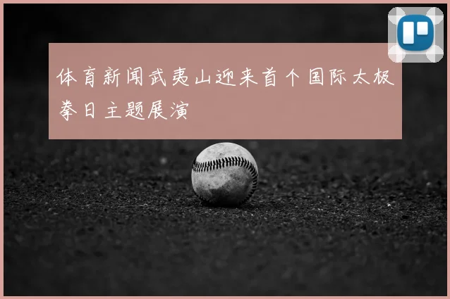 体育新闻武夷山迎来首个国际太极拳日主题展演