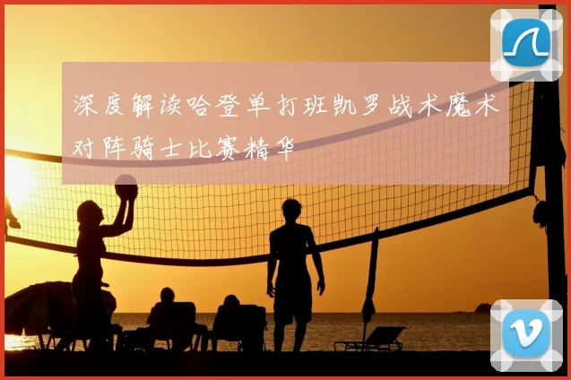 深度解读哈登单打班凯罗战术魔术对阵骑士比赛精华