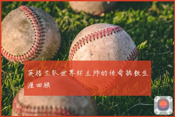 英格兰队世界杯主帅的传奇执教生涯回顾